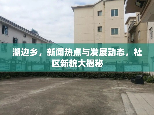 湖邊鄉(xiāng)，新聞熱點與發(fā)展動態(tài)，社區(qū)新貌大揭秘
