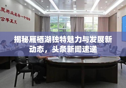 揭秘雁棲湖獨(dú)特魅力與發(fā)展新動態(tài)，頭條新聞速遞