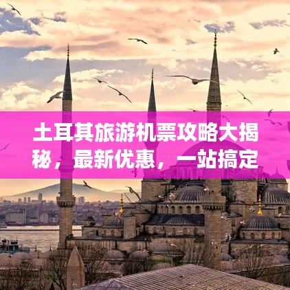 土耳其旅游機(jī)票攻略大揭秘，最新優(yōu)惠，一站搞定！