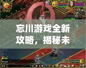 忘川游戲全新攻略，揭秘未知世界，秘籍助你輕松掌握游戲技巧！