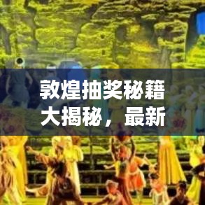 敦煌抽獎(jiǎng)秘籍大揭秘，最新攻略圖助你贏取豐厚獎(jiǎng)品！