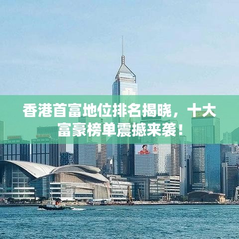 香港首富地位排名揭曉，十大富豪榜單震撼來襲！
