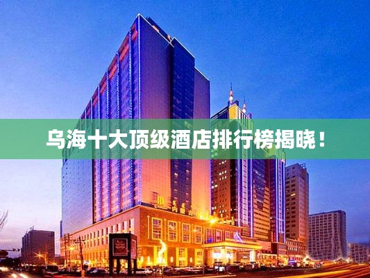 烏海十大頂級酒店排行榜揭曉！