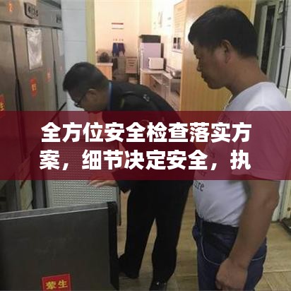 全方位安全檢查落實(shí)方案，細(xì)節(jié)決定安全，執(zhí)行決定成效