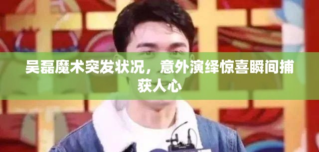 吳磊魔術(shù)突發(fā)狀況，意外演繹驚喜瞬間捕獲人心