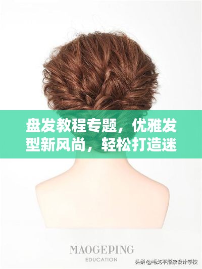 盤發(fā)教程專題，優(yōu)雅發(fā)型新風(fēng)尚，輕松打造迷人風(fēng)采！