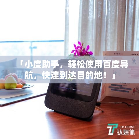 「小度助手，輕松使用百度導航，快速到達目的地！」