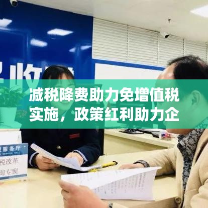 減稅降費助力免增值稅實施，政策紅利助力企業(yè)發(fā)展