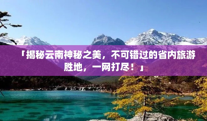 「揭秘云南神秘之美，不可錯過的省內(nèi)旅游勝地，一網(wǎng)打盡！」
