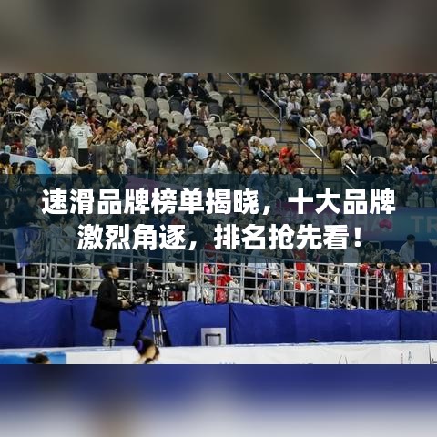 速滑品牌榜單揭曉，十大品牌激烈角逐，排名搶先看！
