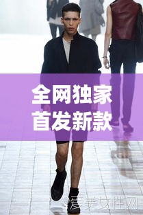 全網(wǎng)獨(dú)家首發(fā)新款男裝，引領(lǐng)潮流風(fēng)尚，展現(xiàn)獨(dú)特個(gè)性魅力