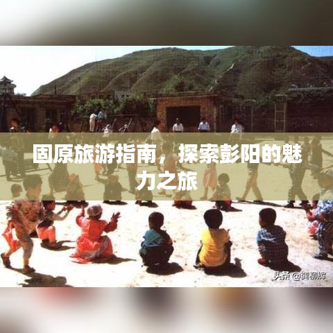 固原旅游指南，探索彭陽(yáng)的魅力之旅