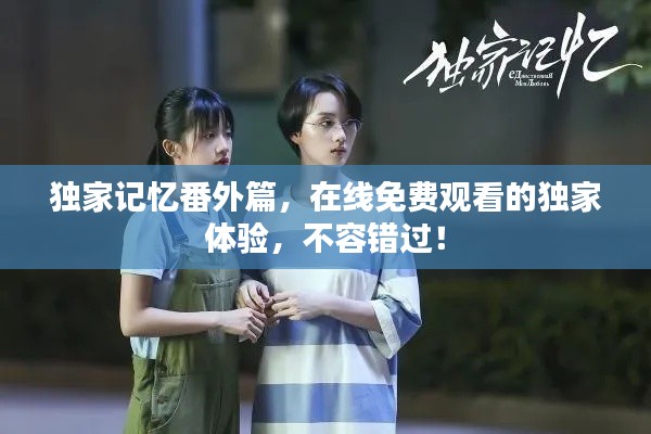獨家記憶番外篇，在線免費觀看的獨家體驗，不容錯過！