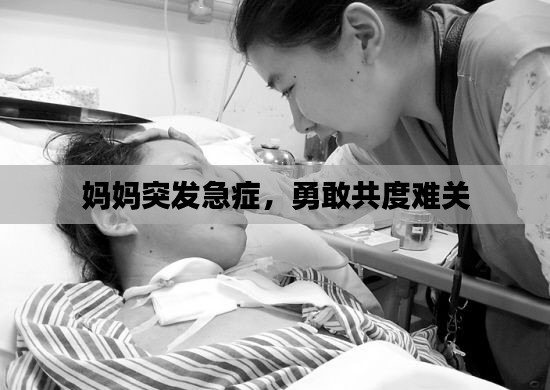媽媽突發(fā)急癥，勇敢共度難關(guān)