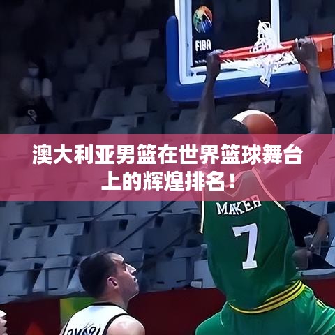 澳大利亞男籃在世界籃球舞臺(tái)上的輝煌排名！