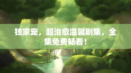 獨(dú)家寵，超治愈溫馨劇集，全集免費(fèi)暢看！
