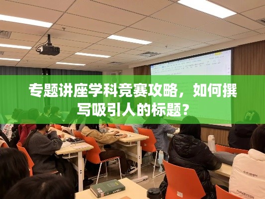 專題講座學(xué)科競賽攻略，如何撰寫吸引人的標(biāo)題？