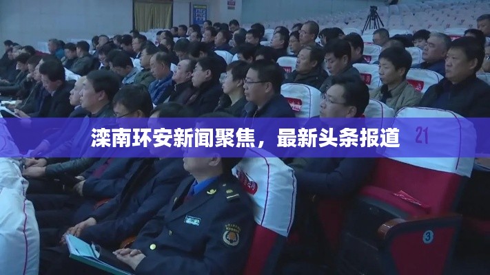 灤南環(huán)安新聞聚焦，最新頭條報(bào)道