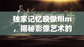 獨(dú)家記憶映像film，揭秘影像藝術(shù)的無窮魅力