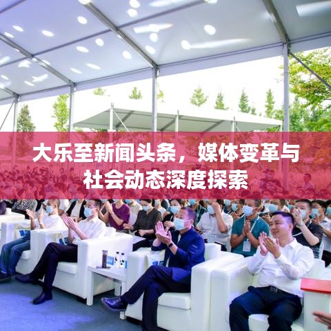 大樂至新聞?lì)^條，媒體變革與社會(huì)動(dòng)態(tài)深度探索