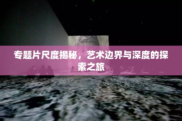 專(zhuān)題片尺度揭秘，藝術(shù)邊界與深度的探索之旅