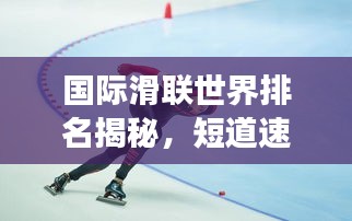 國際滑聯(lián)世界排名揭秘，短道速滑項目的全球競技風(fēng)云