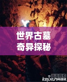 世界古墓奇異探秘，神秘墓葬奇異現(xiàn)象大揭秘！
