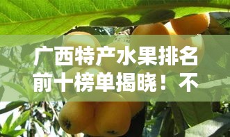廣西特產(chǎn)水果排名前十榜單揭曉！不容錯(cuò)過的十大美味水果推薦