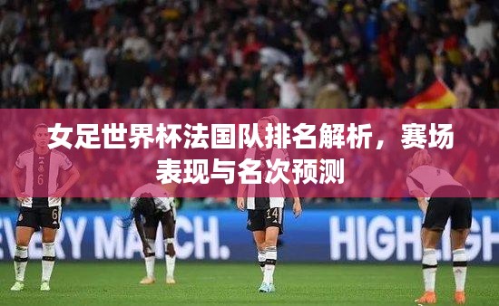 女足世界杯法國(guó)隊(duì)排名解析，賽場(chǎng)表現(xiàn)與名次預(yù)測(cè)