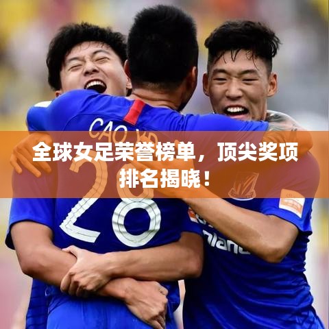 全球女足榮譽(yù)榜單，頂尖獎項排名揭曉！