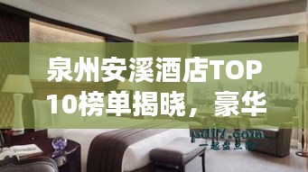 泉州安溪酒店TOP10榜單揭曉，豪華住宿首選榜單！