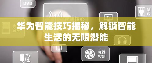 華為智能技巧揭秘，解鎖智能生活的無限潛能