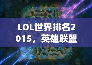 LOL世界排名2015，英雄聯(lián)盟全球競技格局深度解析