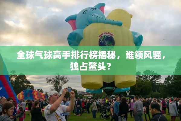 全球氣球高手排行榜揭秘，誰領(lǐng)風(fēng)騷，獨(dú)占鰲頭？