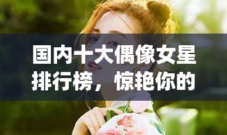 國(guó)內(nèi)十大偶像女星排行榜，驚艷你的眼球！