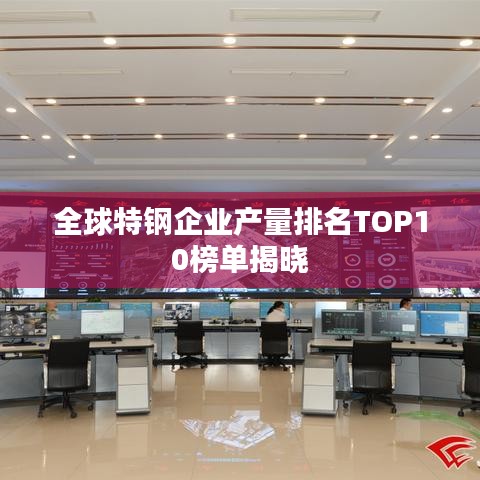 全球特鋼企業(yè)產量排名TOP10榜單揭曉