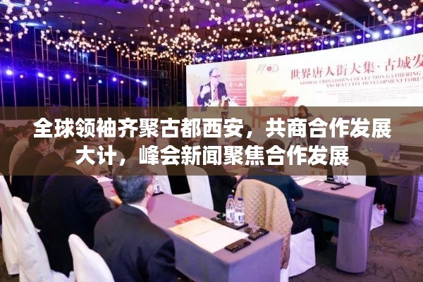 全球領(lǐng)袖齊聚古都西安，共商合作發(fā)展大計，峰會新聞聚焦合作發(fā)展