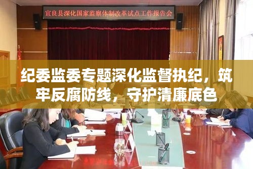 紀(jì)委監(jiān)委專題深化監(jiān)督執(zhí)紀(jì)，筑牢反腐防線，守護(hù)清廉底色