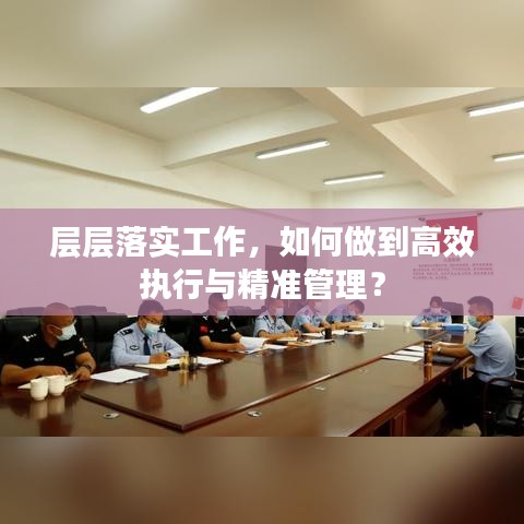 層層落實(shí)工作，如何做到高效執(zhí)行與精準(zhǔn)管理？