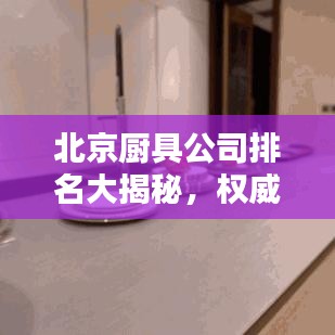 北京廚具公司排名大揭秘，權(quán)威榜單，精選優(yōu)質(zhì)企業(yè)！