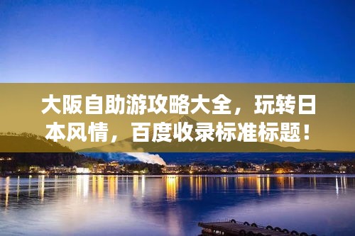 大阪自助游攻略大全，玩轉(zhuǎn)日本風(fēng)情，百度收錄標(biāo)準(zhǔn)標(biāo)題！