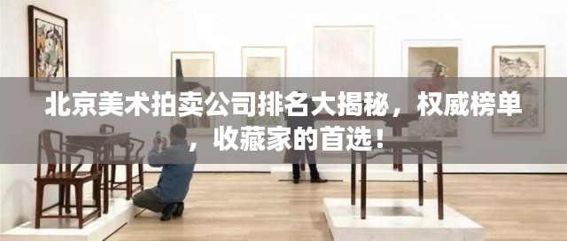 北京美術(shù)拍賣公司排名大揭秘，權(quán)威榜單，收藏家的首選！