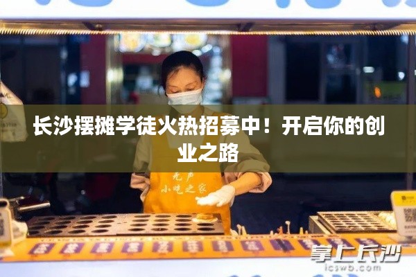 長(zhǎng)沙擺攤學(xué)徒火熱招募中！開(kāi)啟你的創(chuàng)業(yè)之路