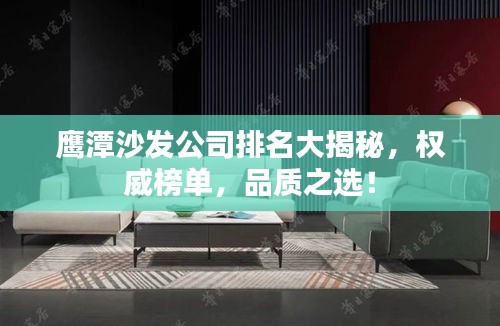 鷹潭沙發(fā)公司排名大揭秘，權(quán)威榜單，品質(zhì)之選！