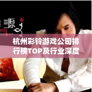 杭州彩鈴游戲公司排行榜TOP及行業(yè)深度解析
