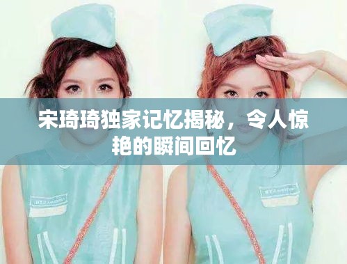 宋琦琦獨家記憶揭秘，令人驚艷的瞬間回憶