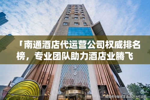 「南通酒店代運(yùn)營公司權(quán)威排名榜，專業(yè)團(tuán)隊(duì)助力酒店業(yè)騰飛！」