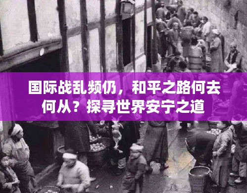國際戰(zhàn)亂頻仍，和平之路何去何從？探尋世界安寧之道
