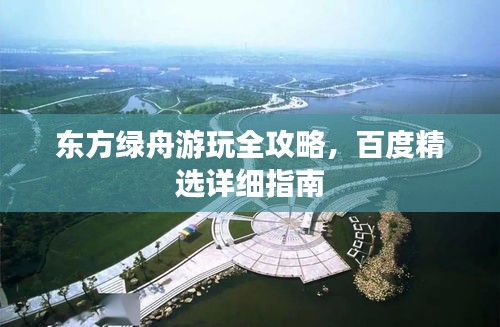 東方綠舟游玩全攻略，百度精選詳細指南