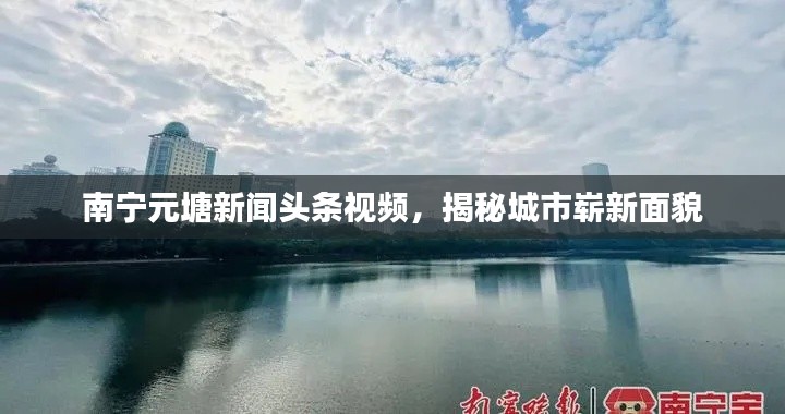 南寧元塘新聞?lì)^條視頻，揭秘城市嶄新面貌
